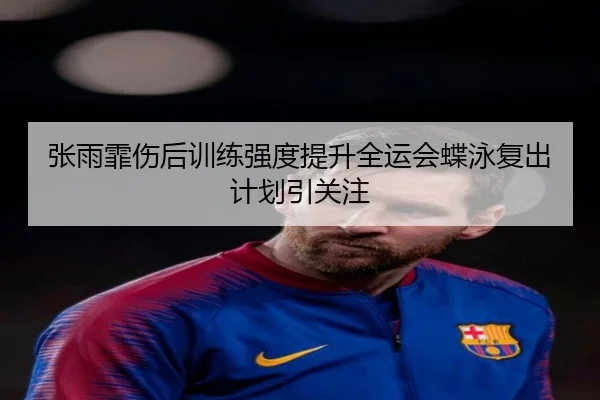 张雨霏伤后训练强度提升全运会蝶泳复出计划引关注 | YYSports