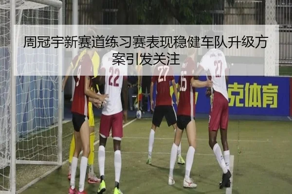 周冠宇新赛道练习赛表现稳健车队升级方案引发关注 | YYSports